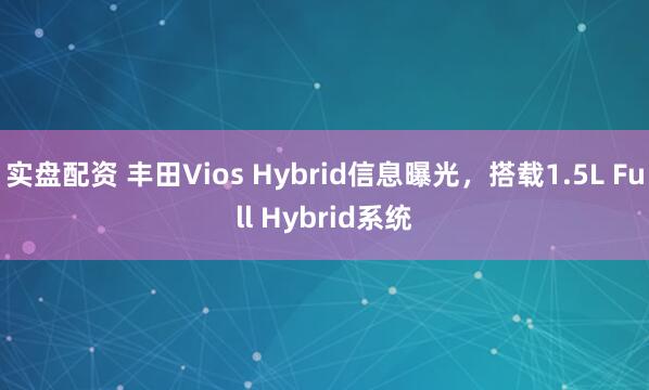 实盘配资 丰田Vios Hybrid信息曝光，搭载1.5L Full Hybrid系统