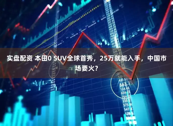 实盘配资 本田0 SUV全球首秀，25万就能入手，中国市场要火？