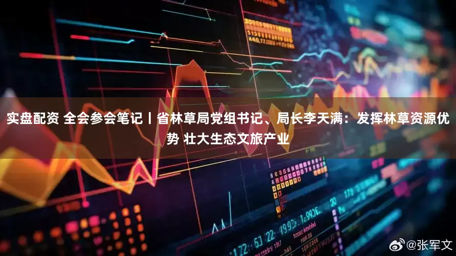 实盘配资 全会参会笔记丨省林草局党组书记、局长李天满：发挥林草资源优势 壮大生态文旅产业