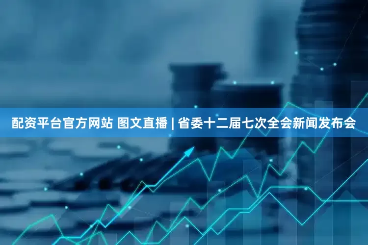配资平台官方网站 图文直播 | 省委十二届七次全会新闻发布会
