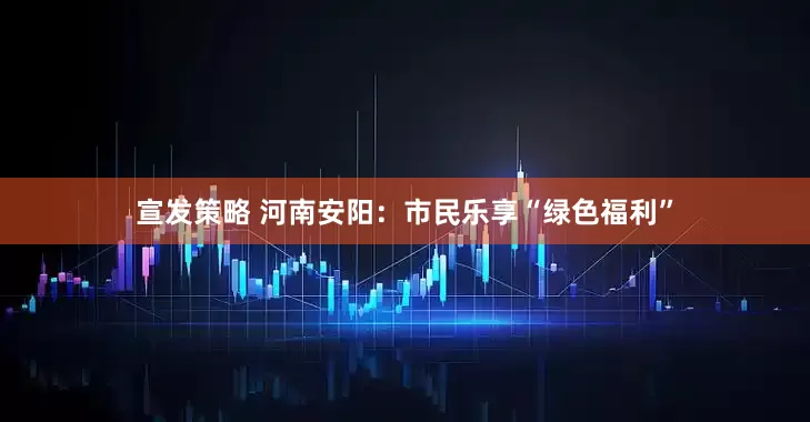宣发策略 河南安阳：市民乐享“绿色福利”