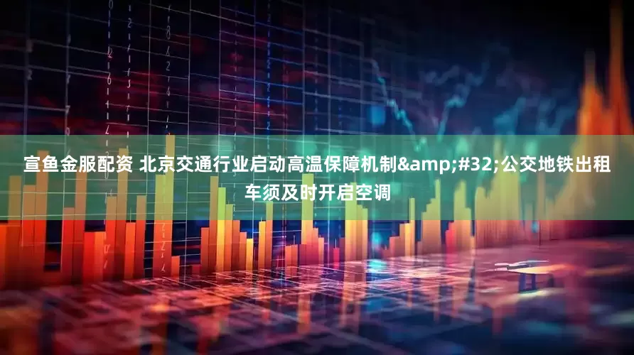 宣鱼金服配资 北京交通行业启动高温保障机制 公交地铁出租车须及时开启空调