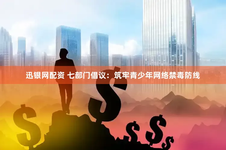 迅银网配资 七部门倡议：筑牢青少年网络禁毒防线