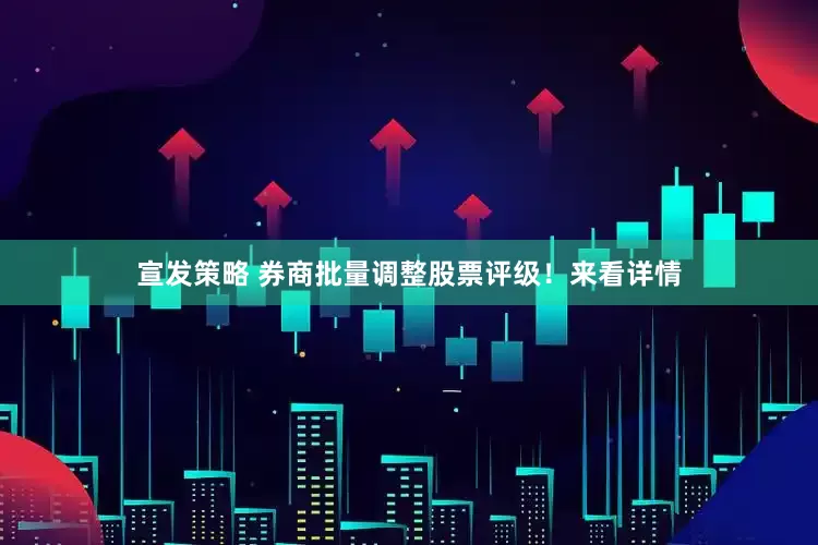 宣发策略 券商批量调整股票评级！来看详情