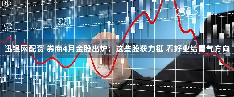 迅银网配资 券商4月金股出炉：这些股获力挺 看好业绩景气方向