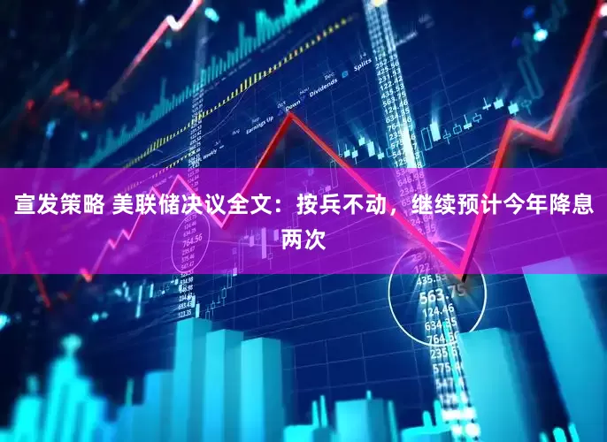 宣发策略 美联储决议全文：按兵不动，继续预计今年降息两次