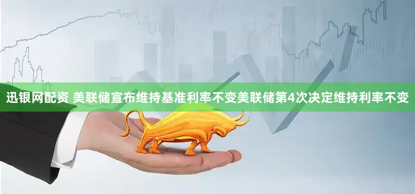 迅银网配资 美联储宣布维持基准利率不变美联储第4次决定维持利率不变