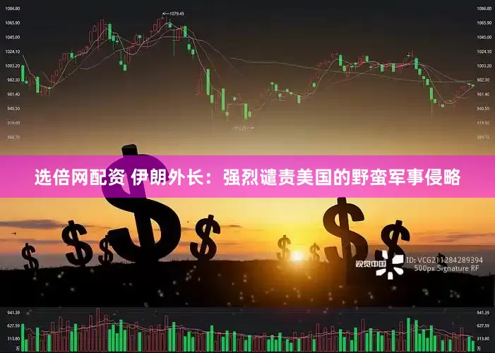 选倍网配资 伊朗外长：强烈谴责美国的野蛮军事侵略