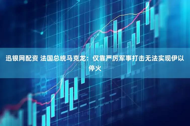 迅银网配资 法国总统马克龙：仅靠严厉军事打击无法实现伊以停火