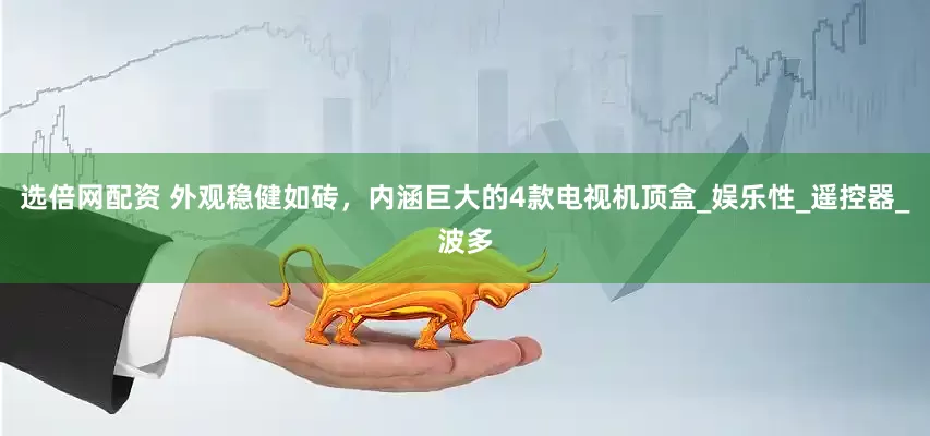 选倍网配资 外观稳健如砖，内涵巨大的4款电视机顶盒_娱乐性_遥控器_波多