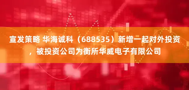 宣发策略 华海诚科（688535）新增一起对外投资，被投资公司为衡所华威电子有限公司