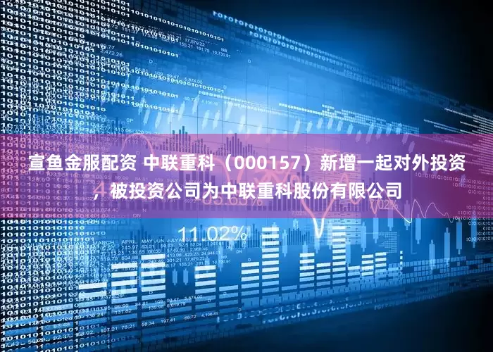 宣鱼金服配资 中联重科(000157)新增一起对外投资,被投资公司为中联重科股份有限公司