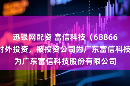 迅银网配资 富信科技（688662）新增一起对外投资，被投资公司为广东富信科技股份有限公司