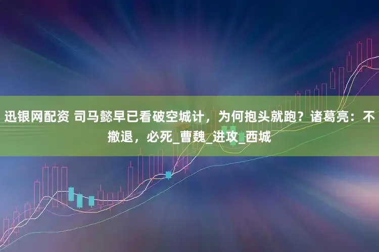 迅银网配资 司马懿早已看破空城计,为何抱头就跑?诸葛亮:不撤退,必死_曹魏_进攻_西城