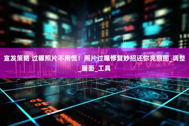 宣发策略 过曝照片不用慌！照片过曝修复妙招还你亮丽图_调整_画面_工具