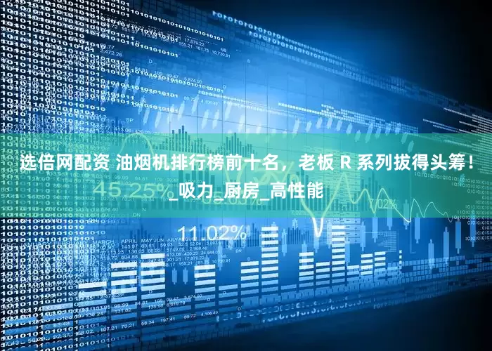 选倍网配资 油烟机排行榜前十名，老板 R 系列拔得头筹！_吸力_厨房_高性能