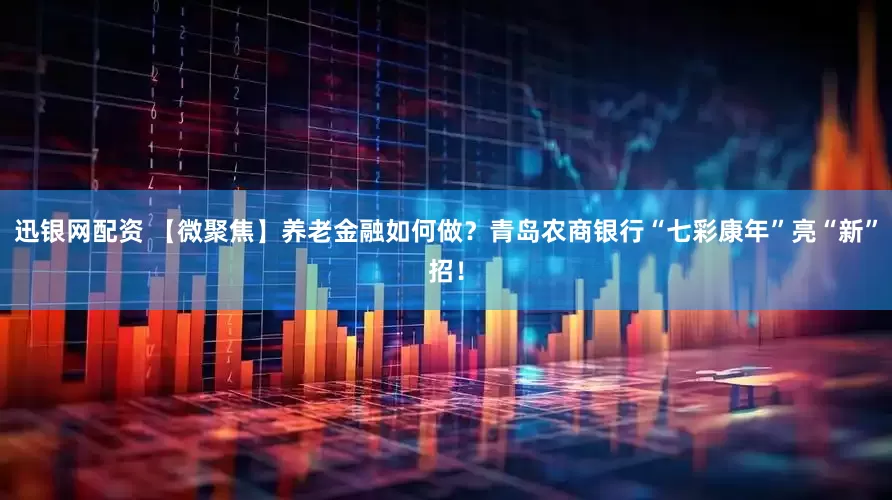 迅银网配资 【微聚焦】养老金融如何做？青岛农商银行“七彩康年”亮“新”招！