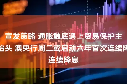 宣发策略 通胀触底遇上贸易保护主义抬头 澳央行周二或启动六年首次连续降息