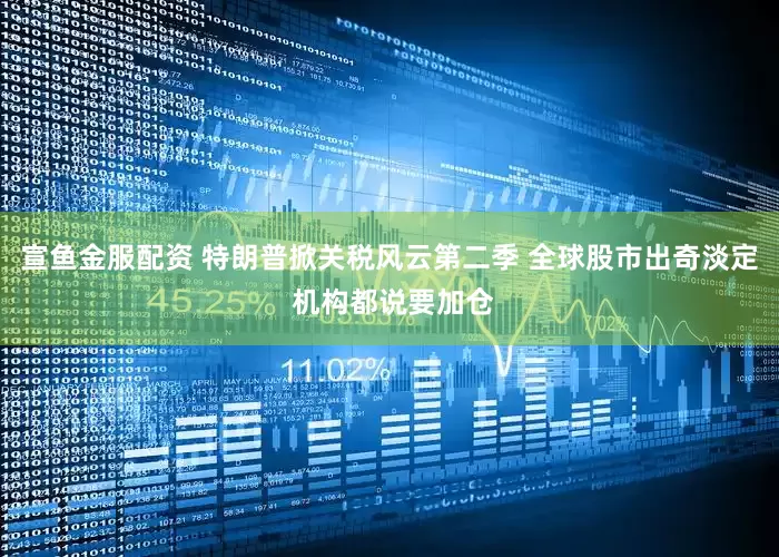 宣鱼金服配资 特朗普掀关税风云第二季 全球股市出奇淡定 机构都说要加仓