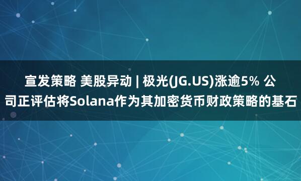 宣发策略 美股异动 | 极光(JG.US)涨逾5% 公司正评估将Solana作为其加密货币财政策略的基石
