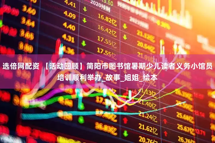 选倍网配资 【活动回顾】简阳市图书馆暑期少儿读者义务小馆员培训顺利举办_故事_姐姐_绘本