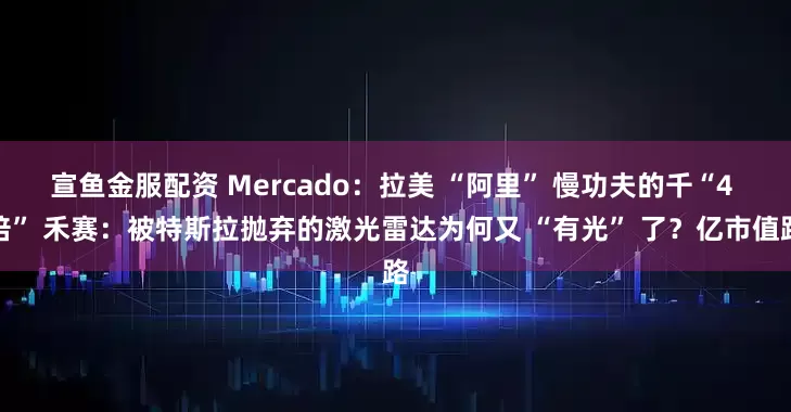 宣鱼金服配资 Mercado：拉美 “阿里” 慢功夫的千“4 倍” 禾赛：被特斯拉抛弃的激光雷达为何又 “有光” 了？亿市值路