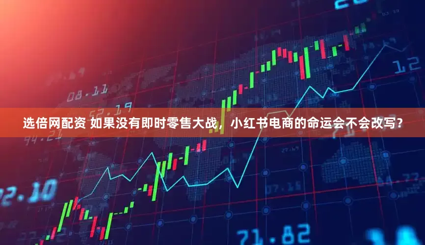 选倍网配资 如果没有即时零售大战，小红书电商的命运会不会改写？