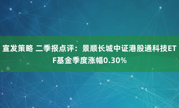 宣发策略 二季报点评:景顺长城中证港股通科技ETF基金季度涨幅0.30%