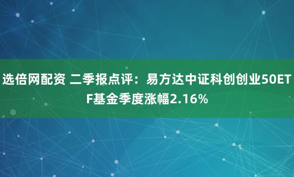 选倍网配资 二季报点评：易方达中证科创创业50ETF基金季度涨幅2.16%
