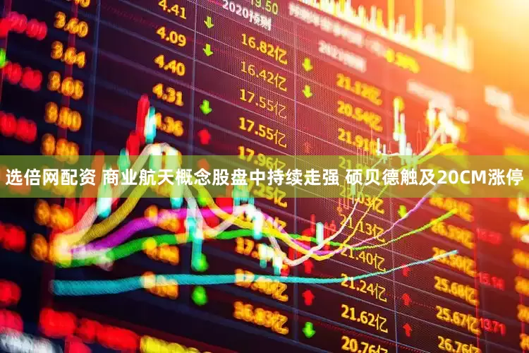 选倍网配资 商业航天概念股盘中持续走强 硕贝德触及20CM涨停