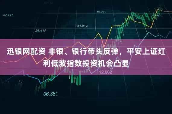 迅银网配资 非银、银行带头反弹，平安上证红利低波指数投资机会凸显