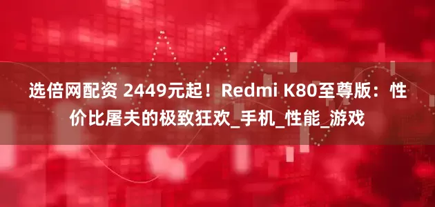 选倍网配资 2449元起！Redmi K80至尊版：性价比屠夫的极致狂欢_手机_性能_游戏