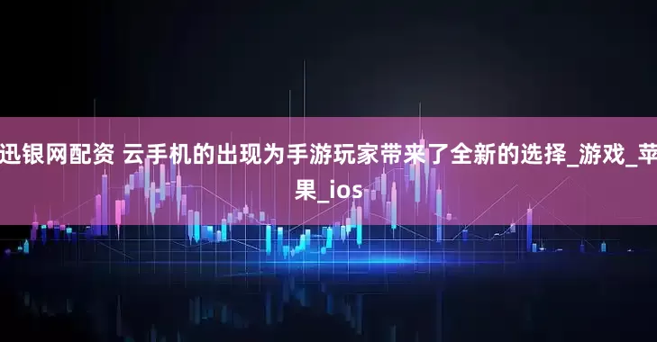 迅银网配资 云手机的出现为手游玩家带来了全新的选择_游戏_苹果_ios