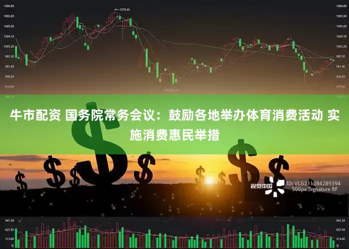 牛市配资 国务院常务会议：鼓励各地举办体育消费活动 实施消费惠民举措