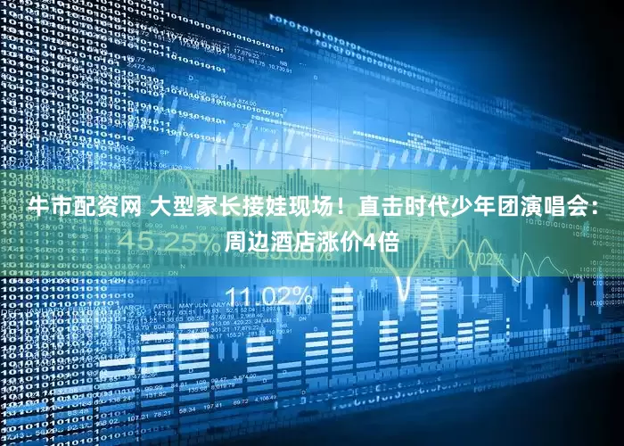 牛市配资网 大型家长接娃现场！直击时代少年团演唱会：周边酒店涨价4倍