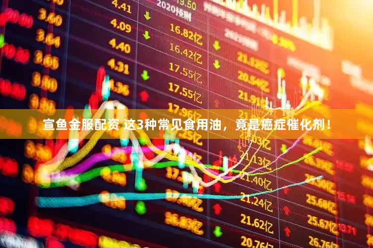 宣鱼金服配资 这3种常见食用油,竟是癌症催化剂!