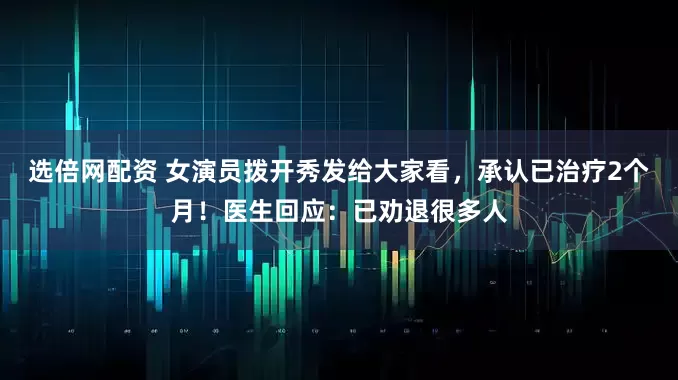 选倍网配资 女演员拨开秀发给大家看，承认已治疗2个月！医生回应：已劝退很多人