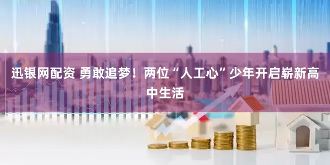 迅银网配资 勇敢追梦！两位“人工心”少年开启崭新高中生活