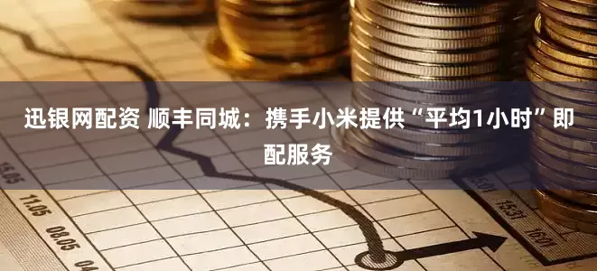 迅银网配资 顺丰同城:携手小米提供“平均1小时”即配服务